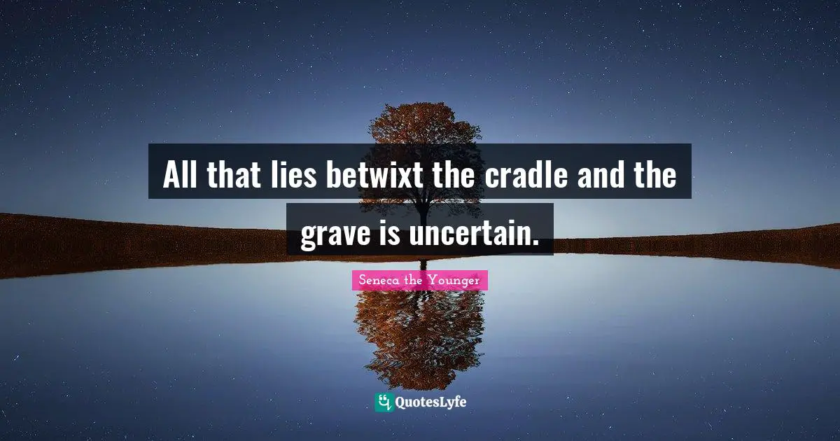 All that lies betwixt the cradle and the grave is uncertain.