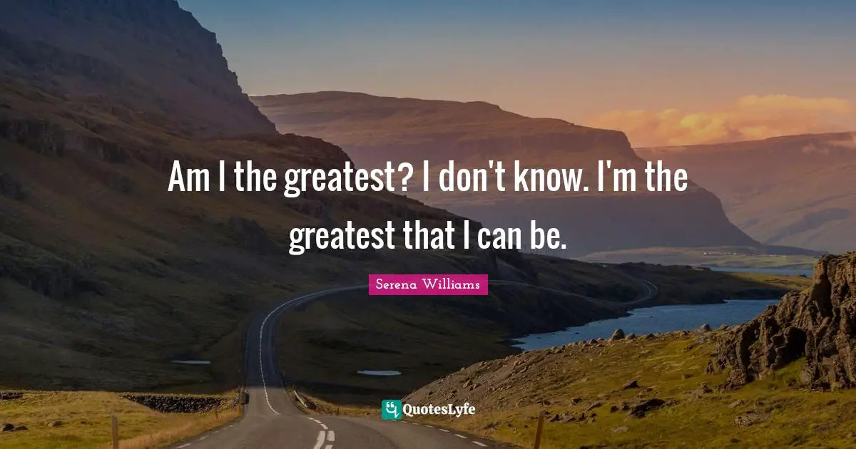 Serena Williams Quotes: "Am I the greatest? I don't know. I'm the greatest that I can be."