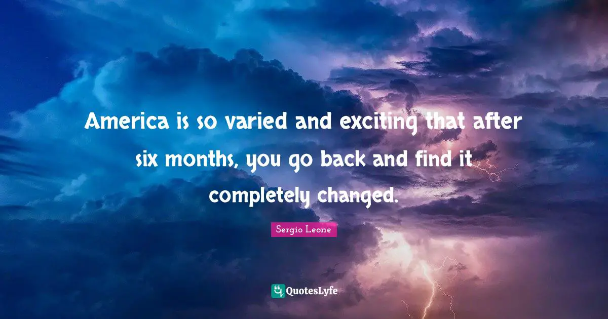 America is so varied and exciting that after six months, you go back and find it completely changed.