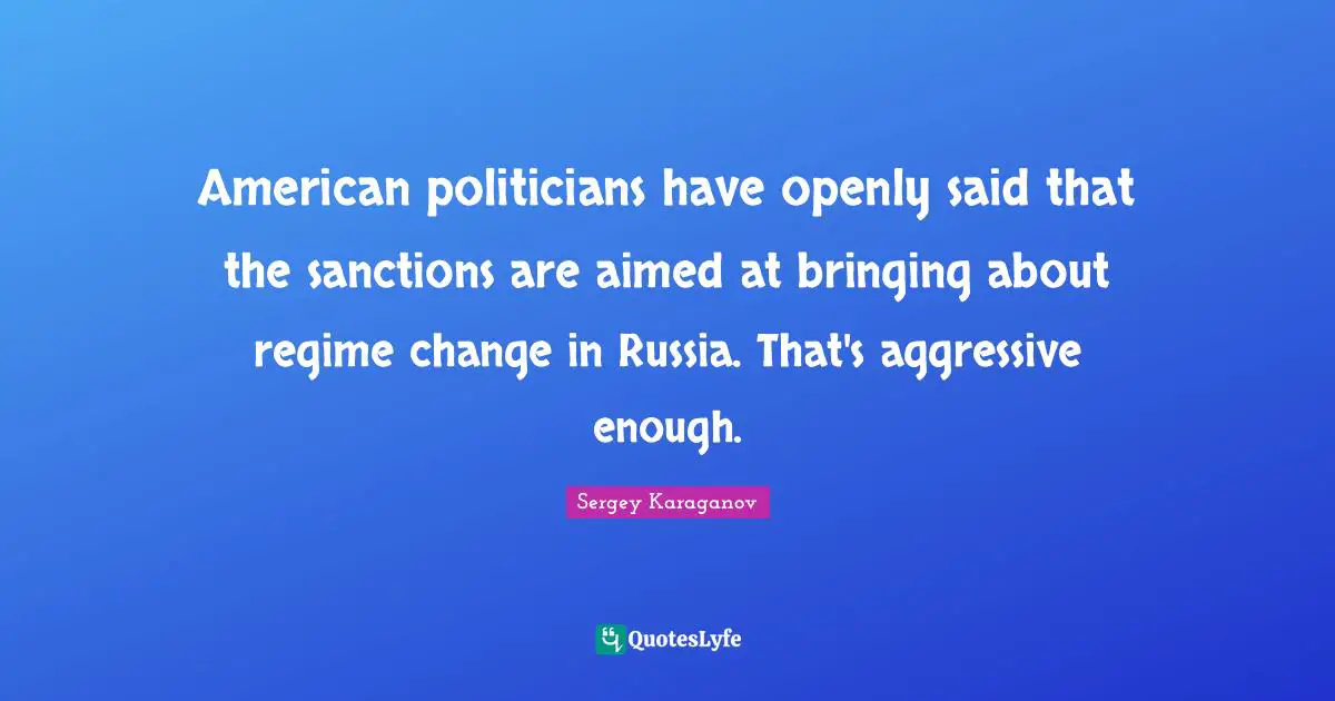 American politicians have openly said that the sanctions are aimed at bringing about regime change in Russia. That's aggressive enough.