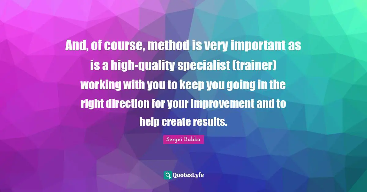 And, of course, method is very important as is a high-quality specialist (trainer) working with you to keep you going in the right direction for your improvement and to help create results.