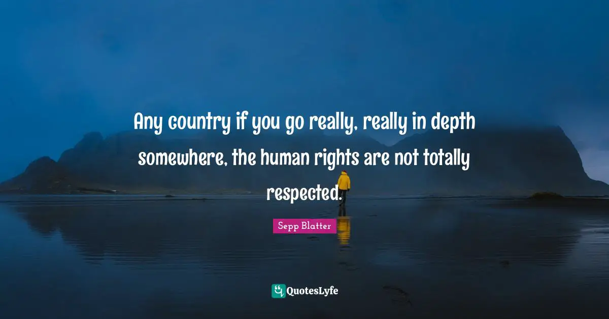 Sepp Blatter Quotes: "Any country if you go really, really in depth somewhere, the human rights are not totally respected."