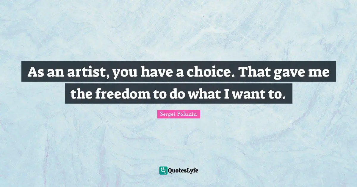 As an artist, you have a choice. That gave me the freedom to do what I want to.
