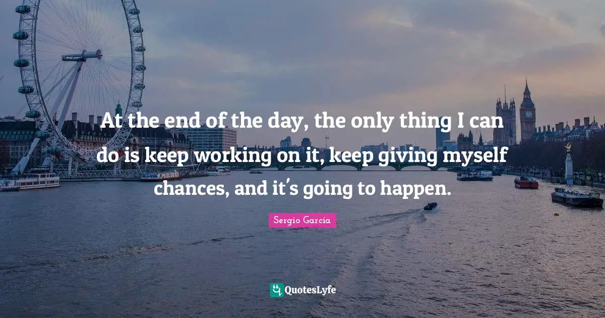 At the end of the day, the only thing I can do is keep working on it, keep giving myself chances, and it's going to happen.