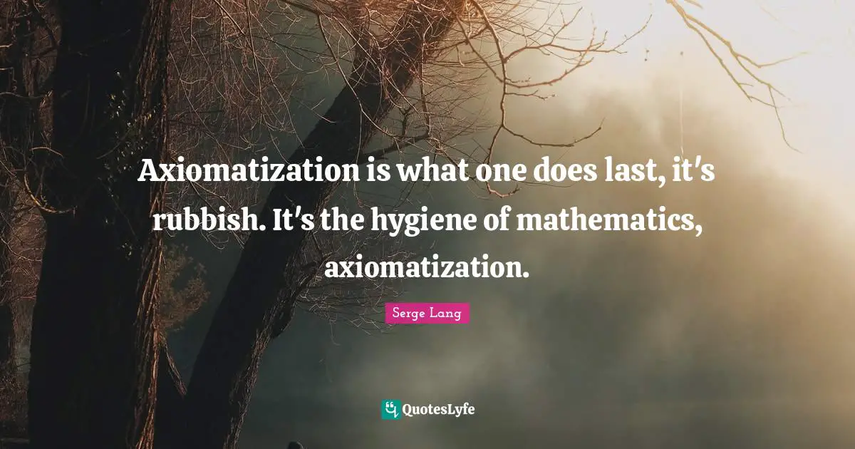 Axiomatization is what one does last, it's rubbish. It's the hygiene of mathematics, axiomatization.