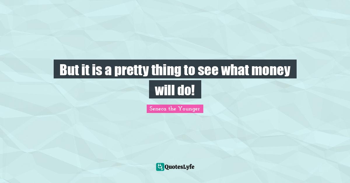 But it is a pretty thing to see what money will do!
