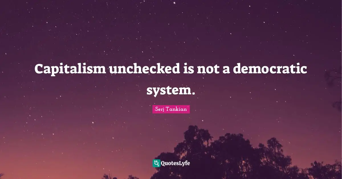 Capitalism unchecked is not a democratic system.