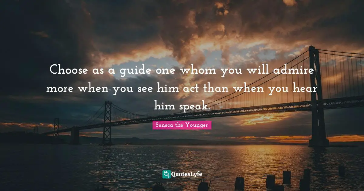 Choose as a guide one whom you will admire more when you see him act than when you hear him speak.