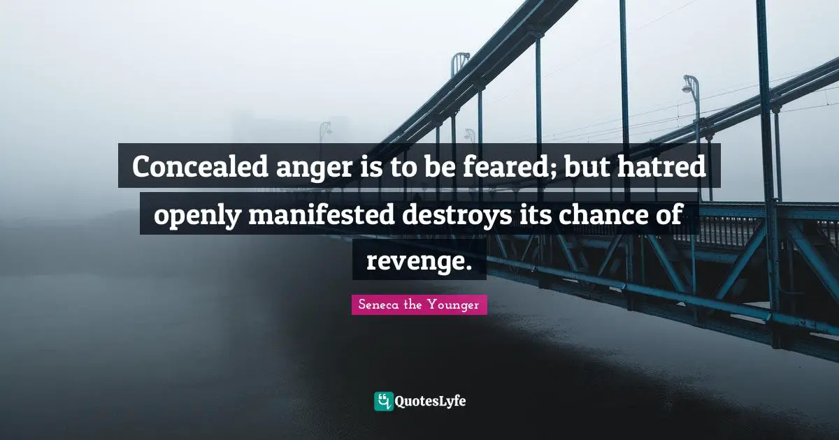 Concealed anger is to be feared; but hatred openly manifested destroys its chance of revenge.