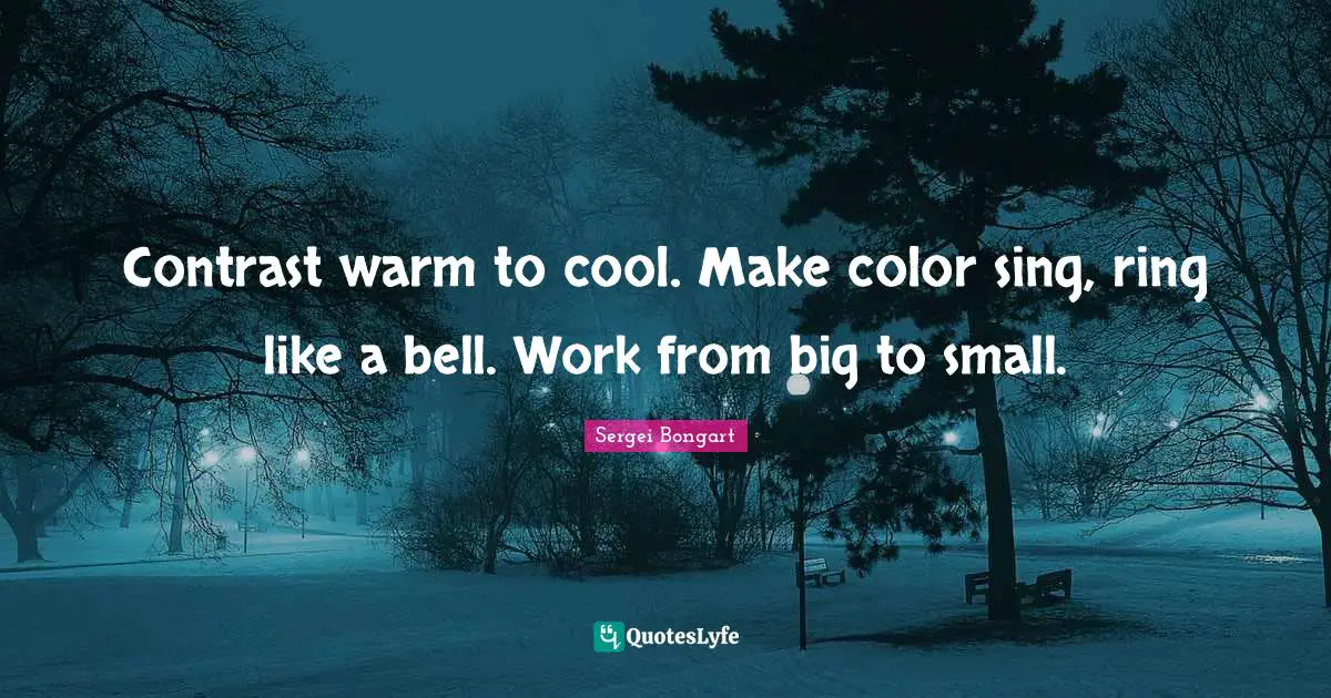 Contrast warm to cool. Make color sing, ring like a bell. Work from big to small.