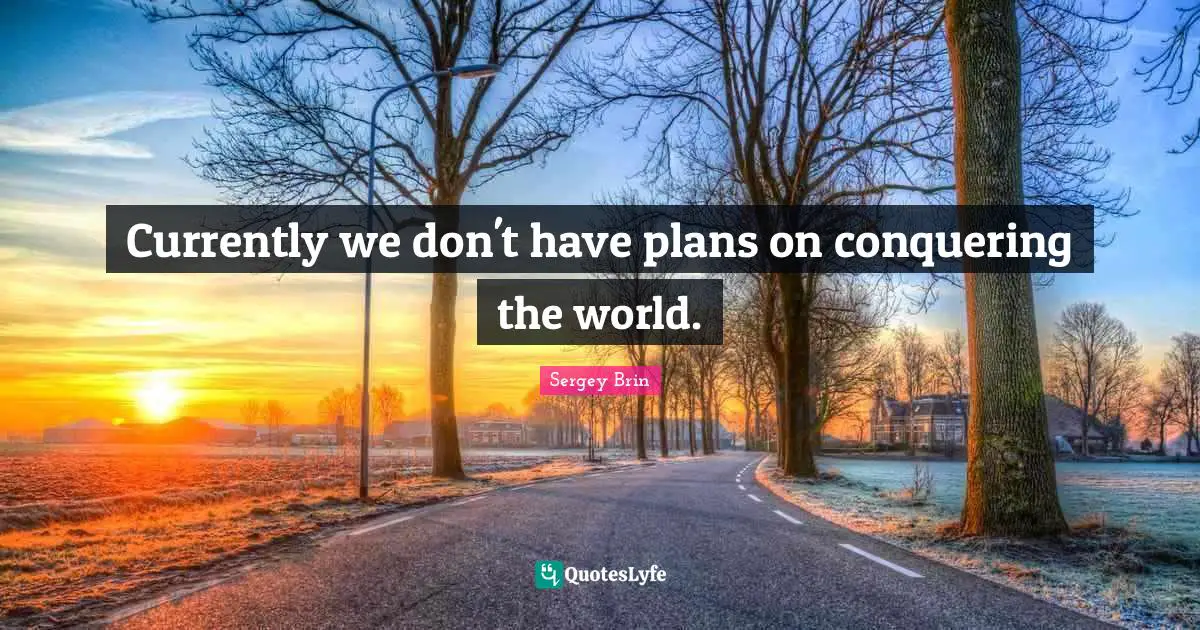Currently we don't have plans on conquering the world.