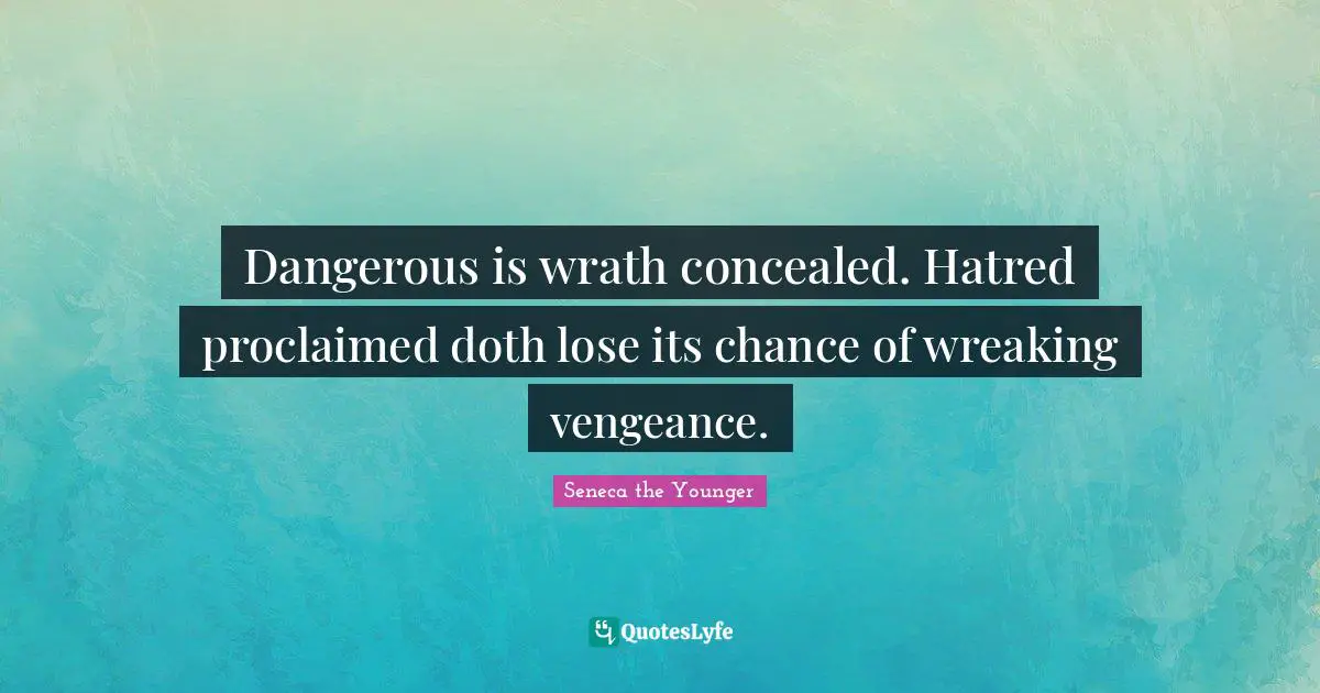 Dangerous is wrath concealed. Hatred proclaimed doth lose its chance of wreaking vengeance.