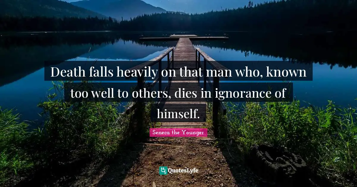 Death falls heavily on that man who, known too well to others, dies in ignorance of himself.