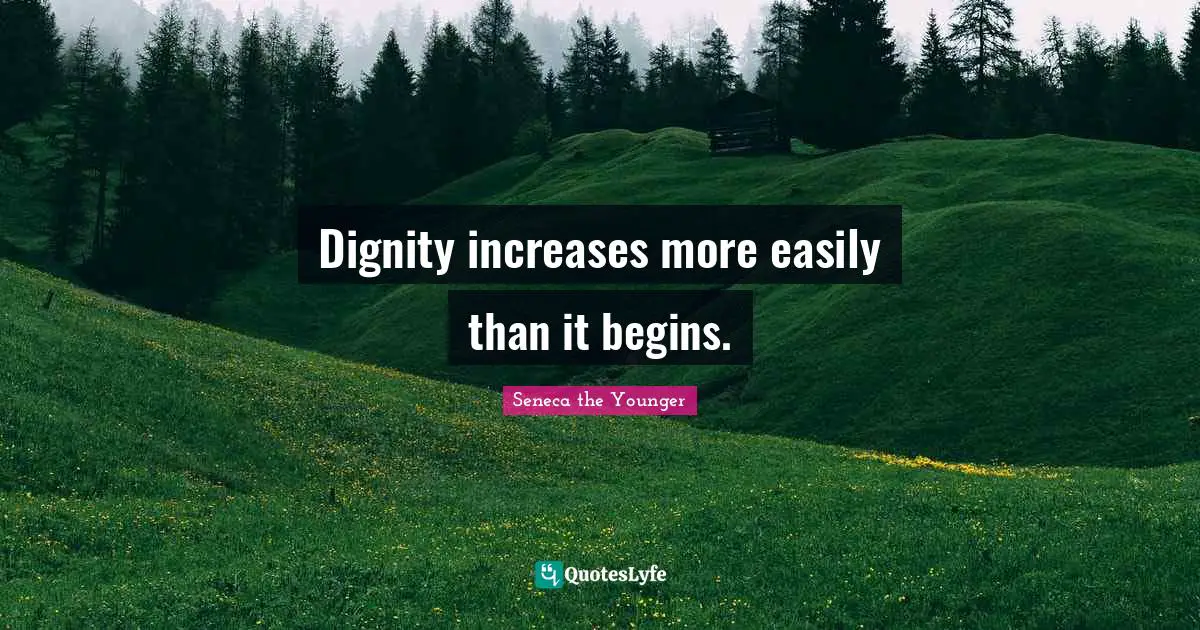 Dignity increases more easily than it begins.
