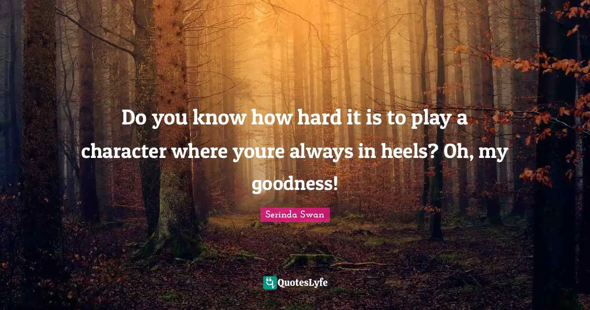 Do you know how hard it is to play a character where youre always in heels? Oh, my goodness!