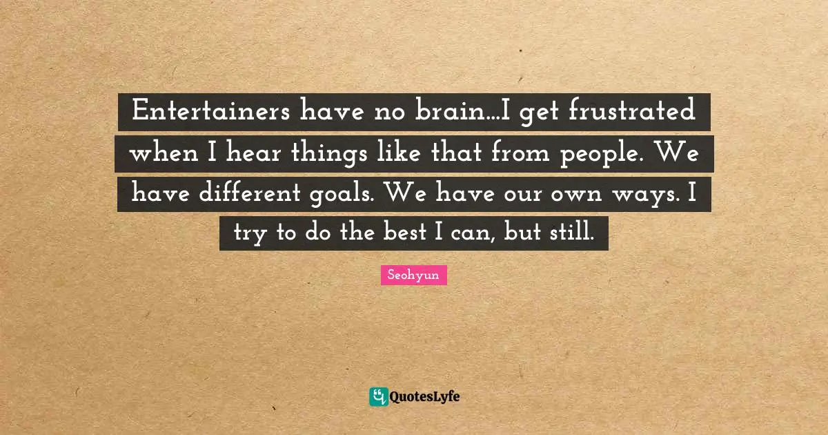 Frustrated Quotes: "Entertainers have no brain...I get frustrated when I hear things like that from people. We have different goals. We have our own ways. I try to do the best I can, but still."