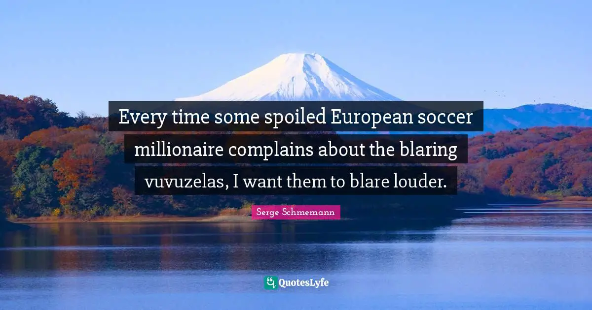 Every time some spoiled European soccer millionaire complains about the blaring vuvuzelas, I want them to blare louder.