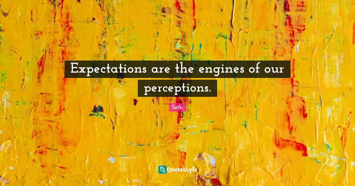 Expectations are the engines of our perceptions.