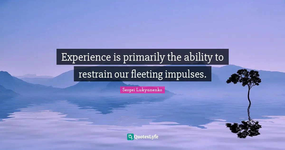 Experience is primarily the ability to restrain our fleeting impulses.