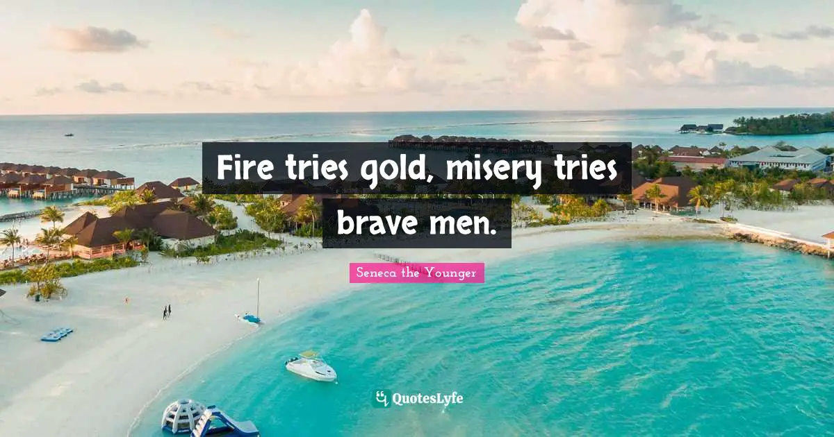 Fire tries gold, misery tries brave men.