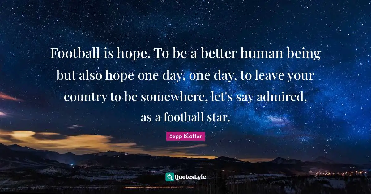 Football is hope. To be a better human being but also hope one day, one day, to leave your country to be somewhere, let's say admired, as a football star.