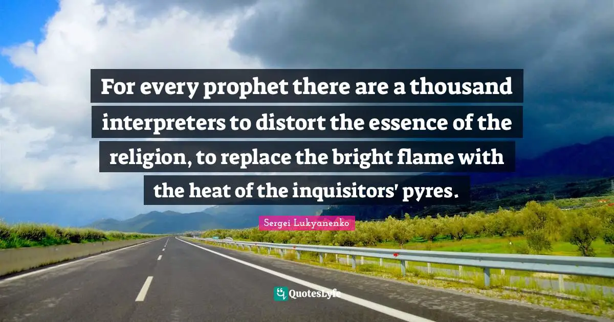 For every prophet there are a thousand interpreters to distort the essence of the religion, to replace the bright flame with the heat of the inquisitors' pyres.