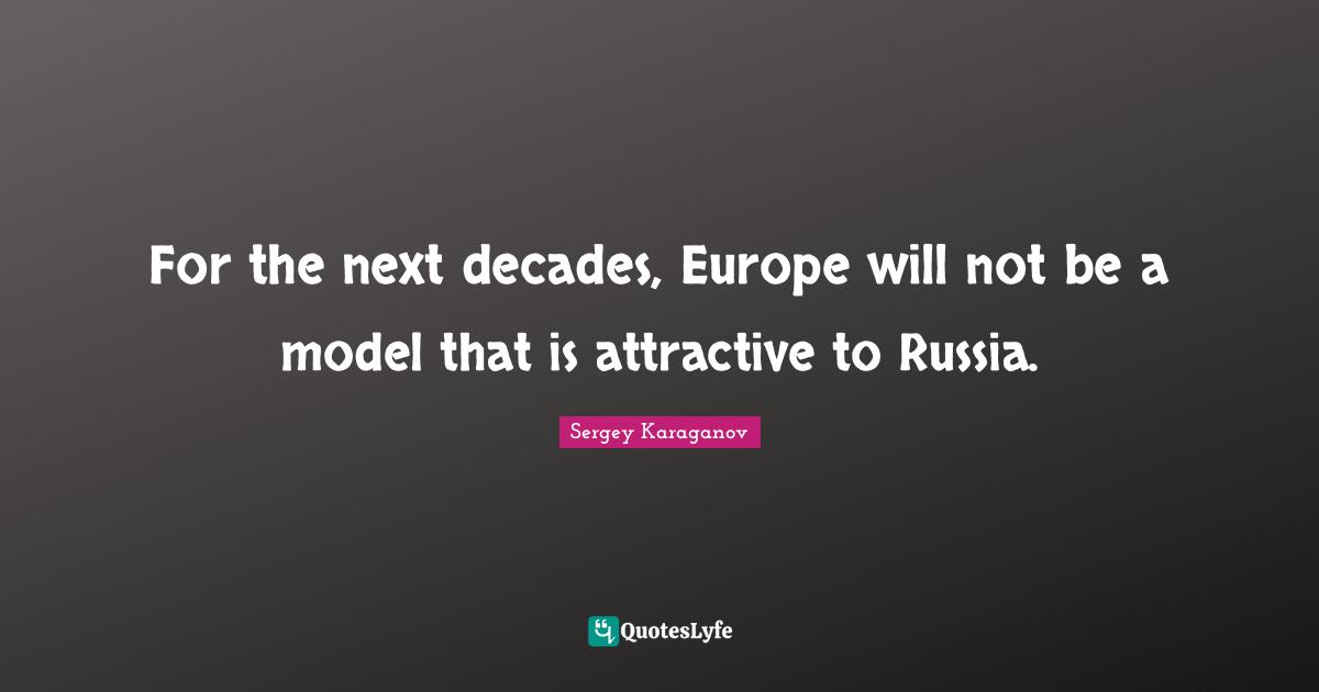 For the next decades, Europe will not be a model that is attractive to Russia.