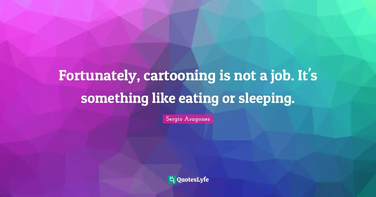 Sergio Aragones Quotes: "Fortunately, cartooning is not a job. It's something like eating or sleeping."