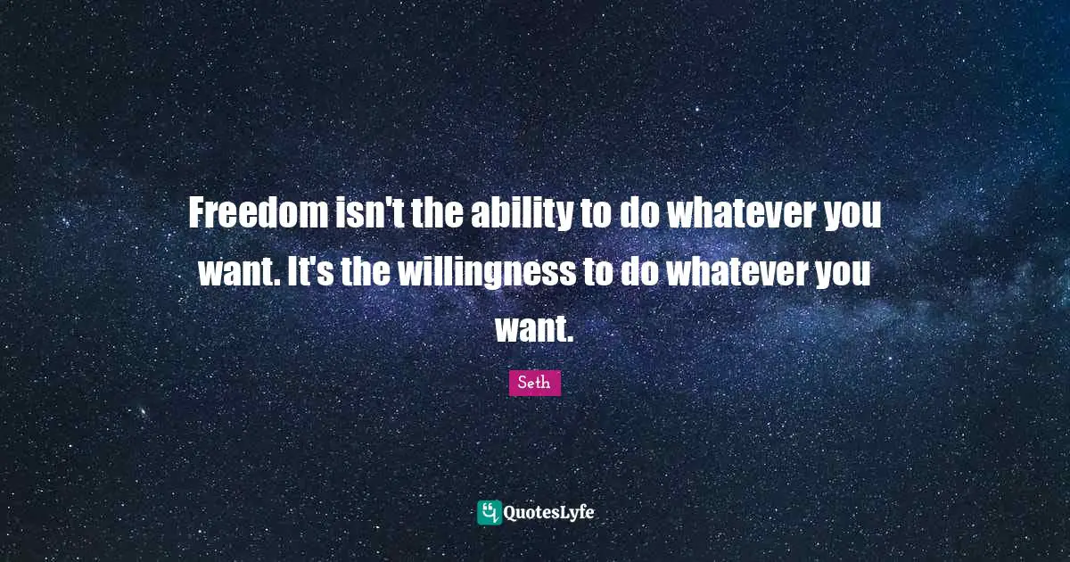 Freedom isn't the ability to do whatever you want. It's the willingness to do whatever you want.