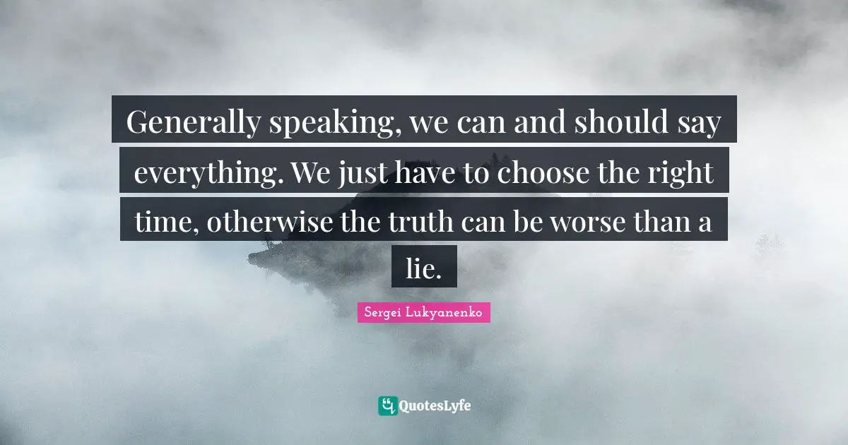 Generally speaking, we can and should say everything. We just have to choose the right time, otherwise the truth can be worse than a lie.