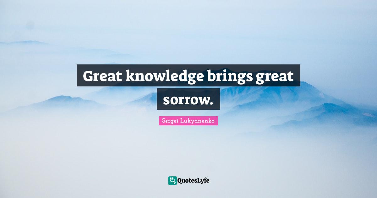 Great knowledge brings great sorrow.