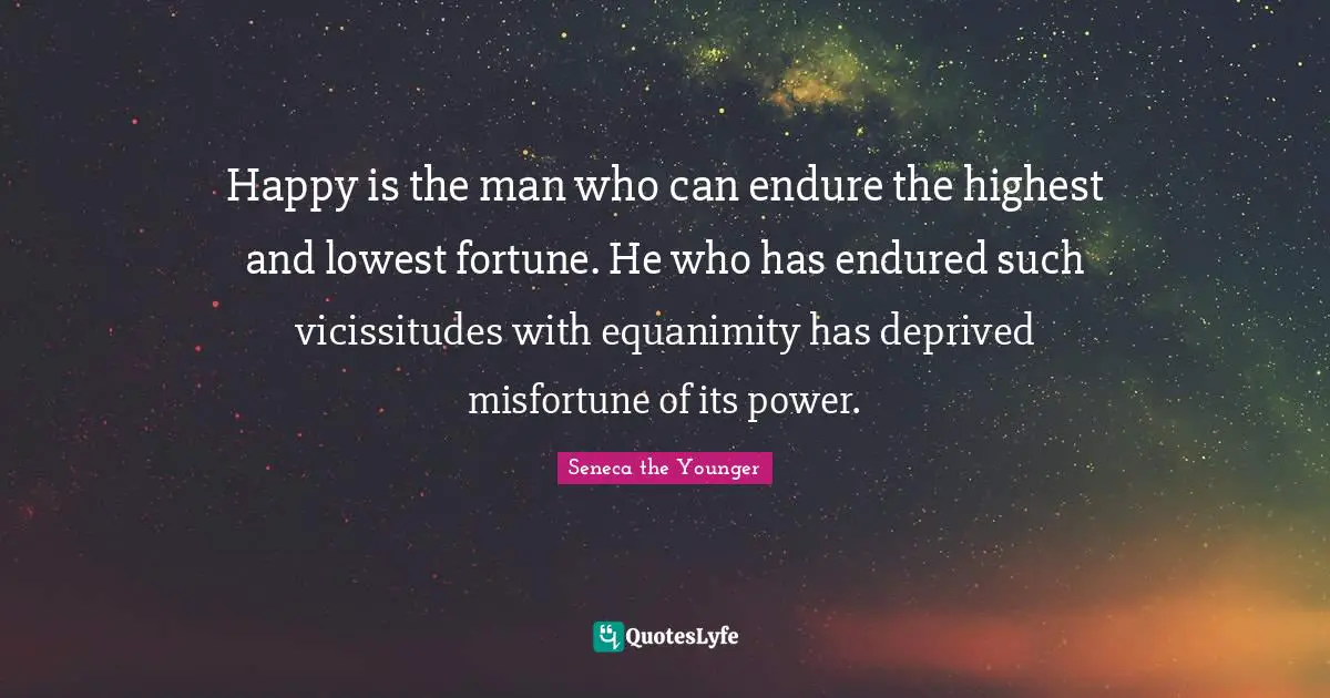 Equanimity Quotes: "Happy is the man who can endure the highest and lowest fortune. He who has endured such vicissitudes with equanimity has deprived misfortune of its power."