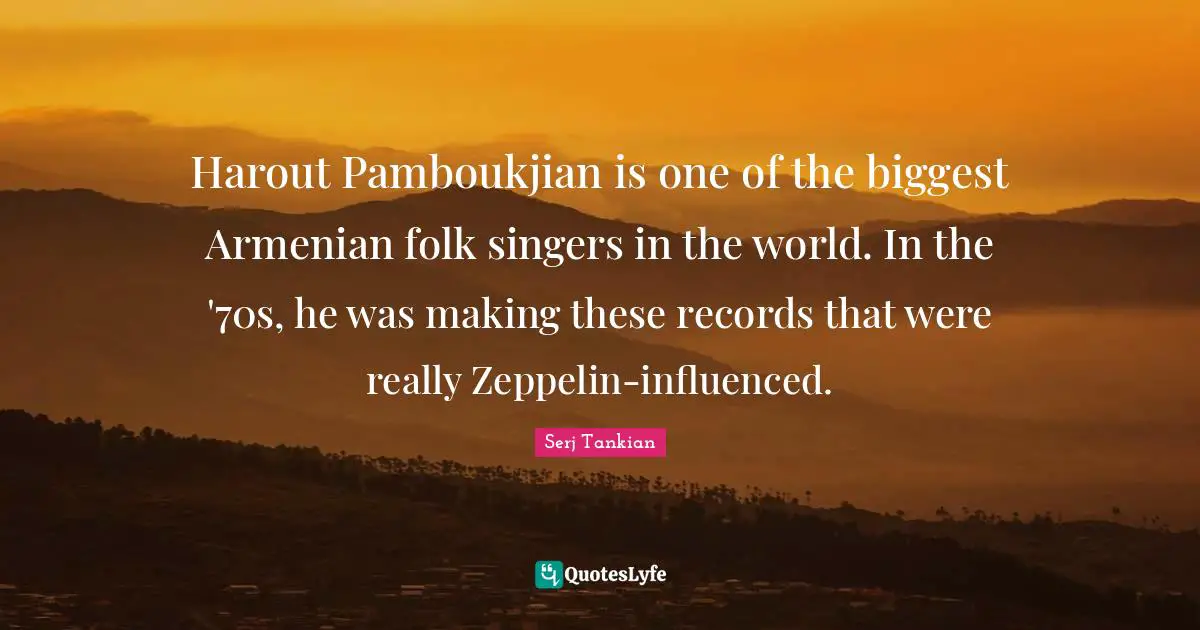 Serj Tankian Quotes: "Harout Pamboukjian is one of the biggest Armenian folk singers in the world. In the '70s, he was making these records that were really Zeppelin-influenced."