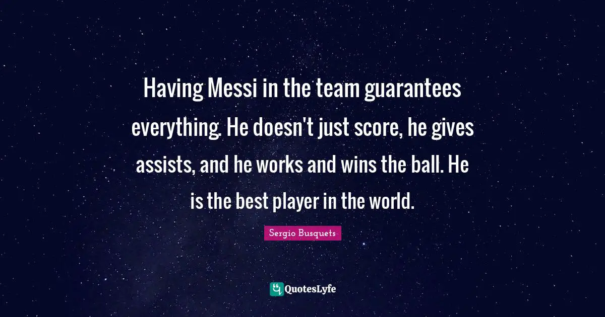 Messi Quotes: "Having Messi in the team guarantees everything. He doesn't just score, he gives assists, and he works and wins the ball. He is the best player in the world."