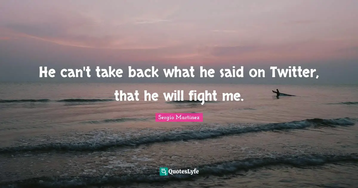 He can't take back what he said on Twitter, that he will fight me.