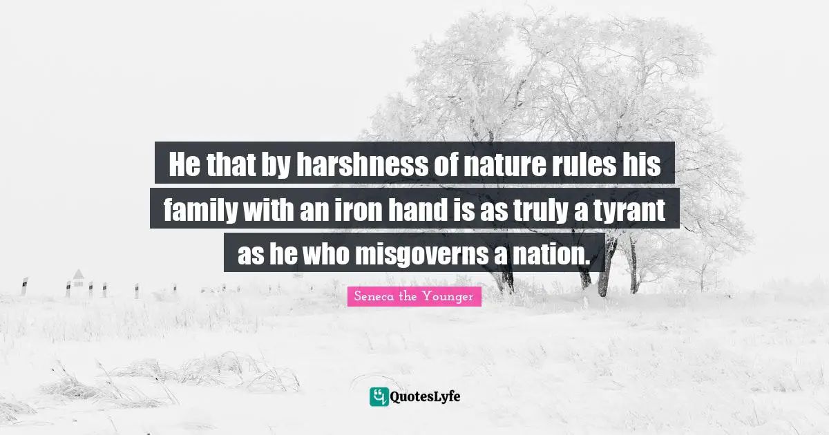 He that by harshness of nature rules his family with an iron hand is as truly a tyrant as he who misgoverns a nation.