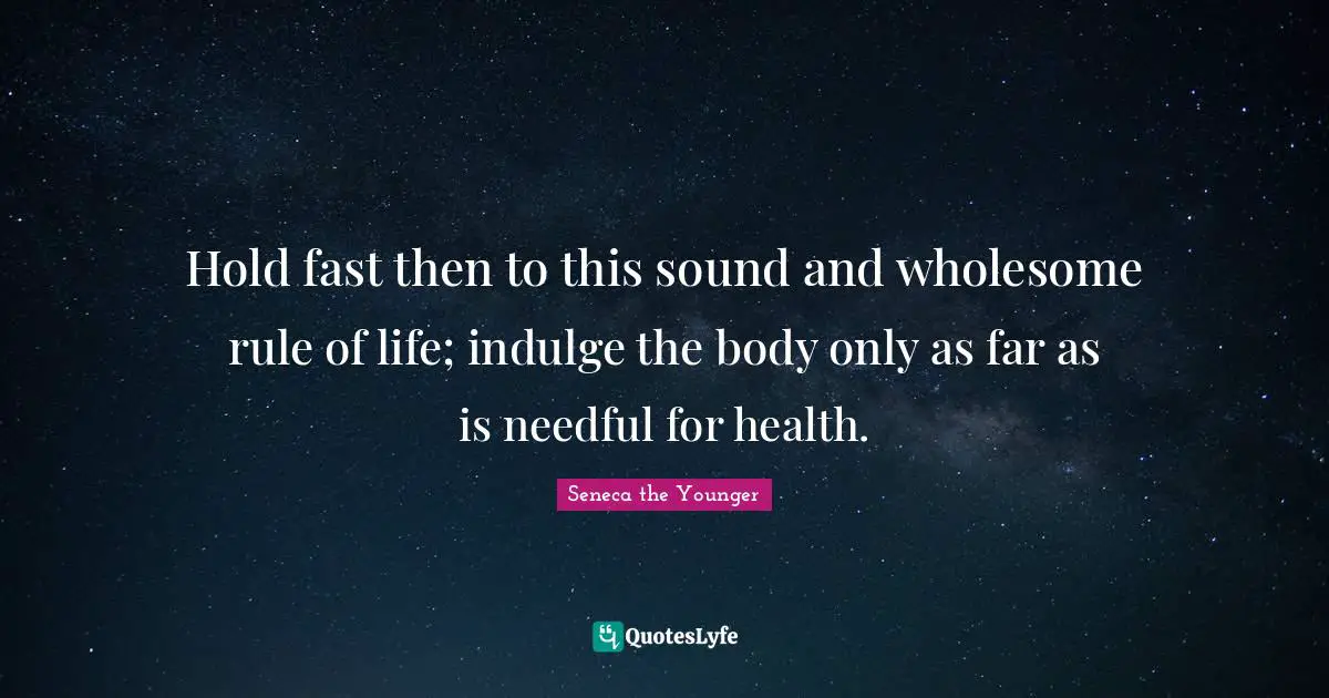 Hold Fast Quotes: "Hold fast then to this sound and wholesome rule of life; indulge the body only as far as is needful for health."