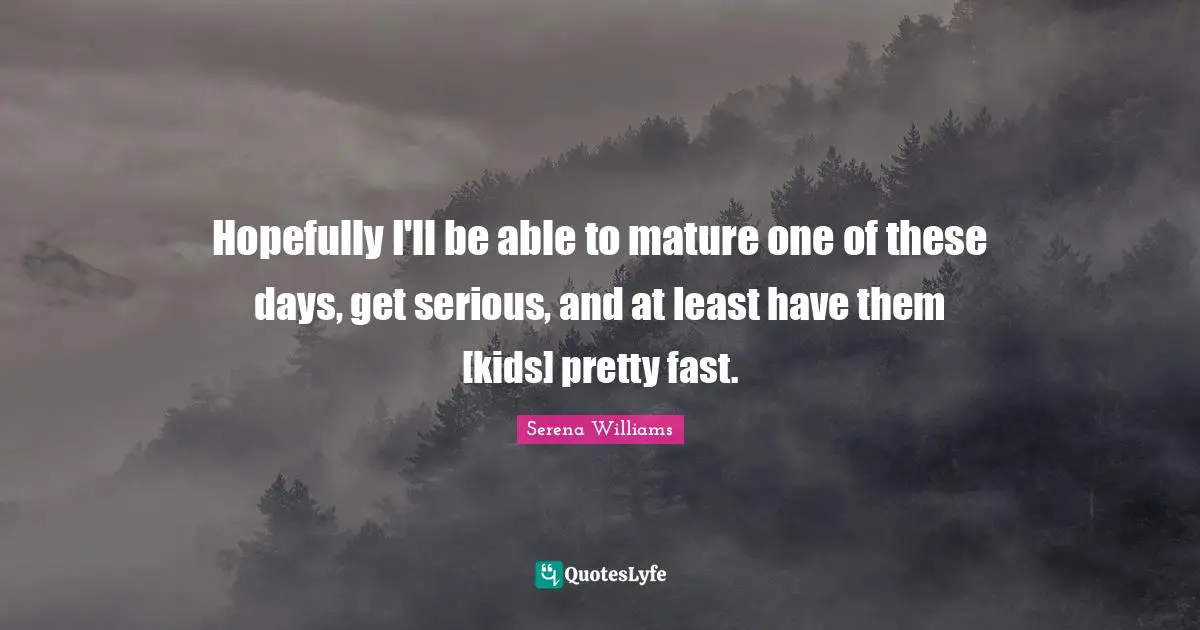 Hopefully I'll be able to mature one of these days, get serious, and at least have them [kids] pretty fast.