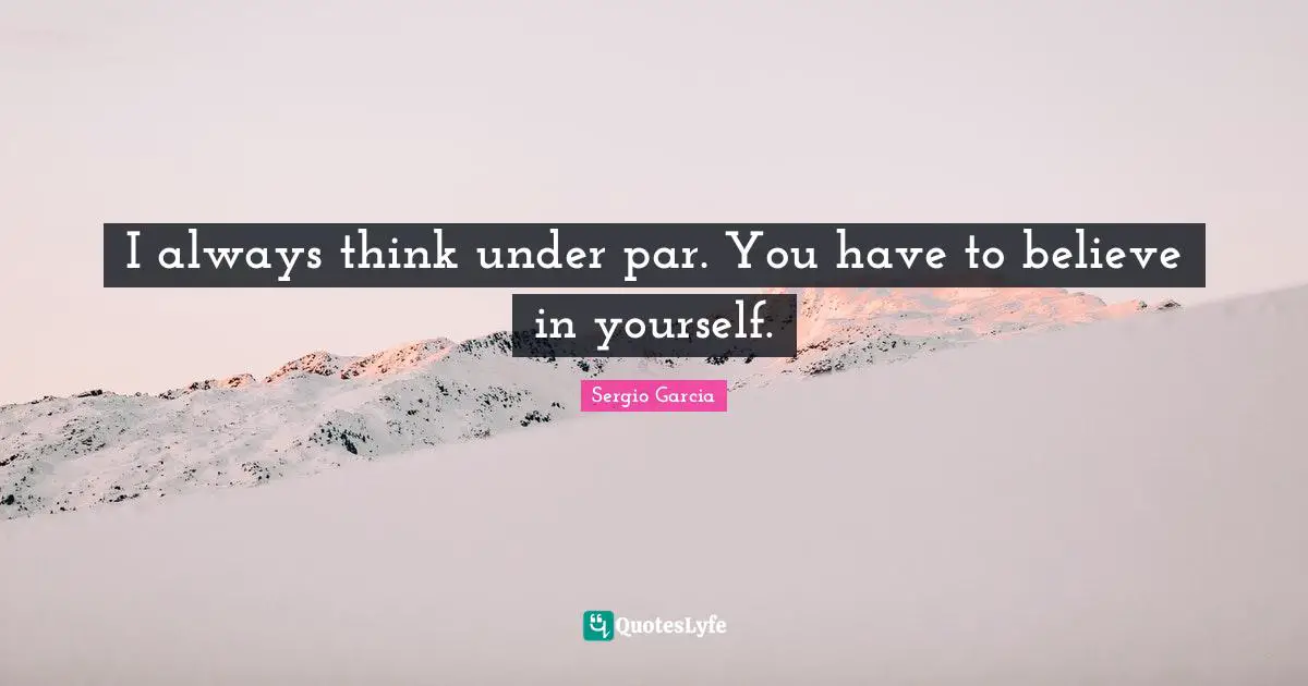I always think under par. You have to believe in yourself.
