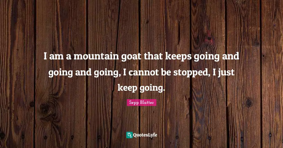 Sepp Blatter Quotes: "I am a mountain goat that keeps going and going and going, I cannot be stopped, I just keep going."
