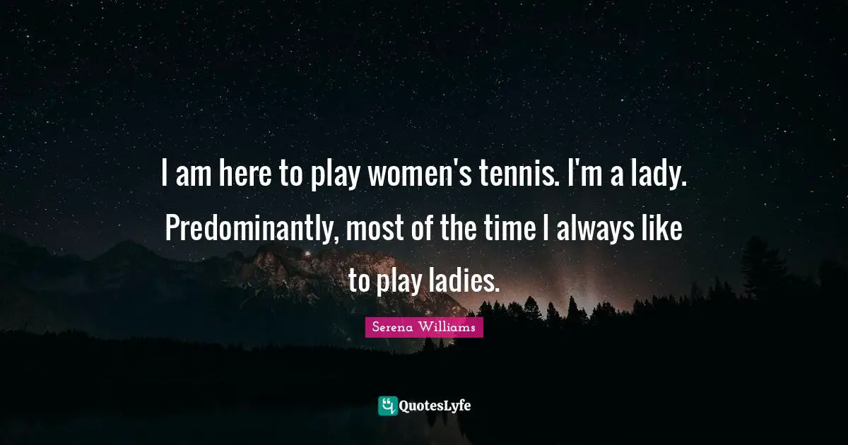 I am here to play women's tennis. I'm a lady. Predominantly, most of the time I always like to play ladies.