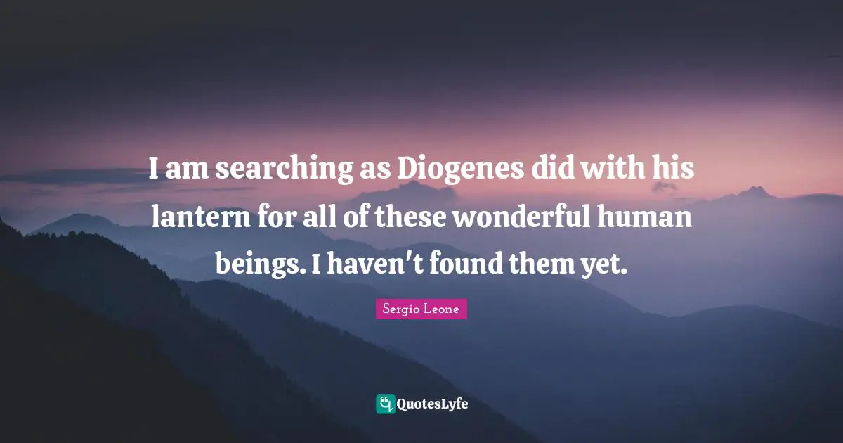 Sergio Leone Quotes: "I am searching as Diogenes did with his lantern for all of these wonderful human beings. I haven't found them yet."