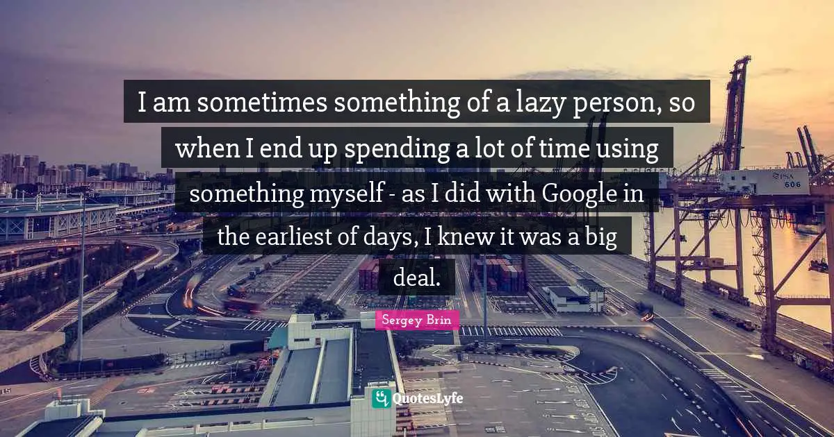 Google Quotes: "I am sometimes something of a lazy person, so when I end up spending a lot of time using something myself - as I did with Google in the earliest of days, I knew it was a big deal."