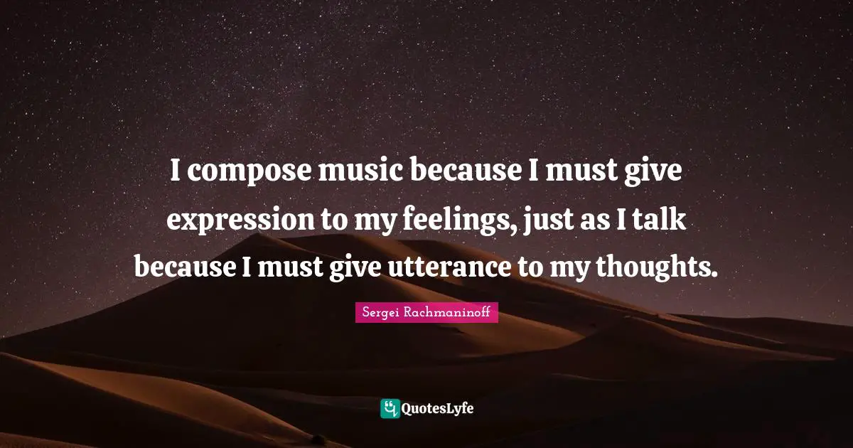 Feelings Quotes: "I compose music because I must give expression to my feelings, just as I talk because I must give utterance to my thoughts."