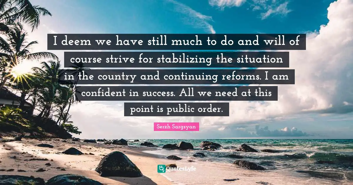 I deem we have still much to do and will of course strive for stabilizing the situation in the country and continuing reforms. I am confident in success. All we need at this point is public order.