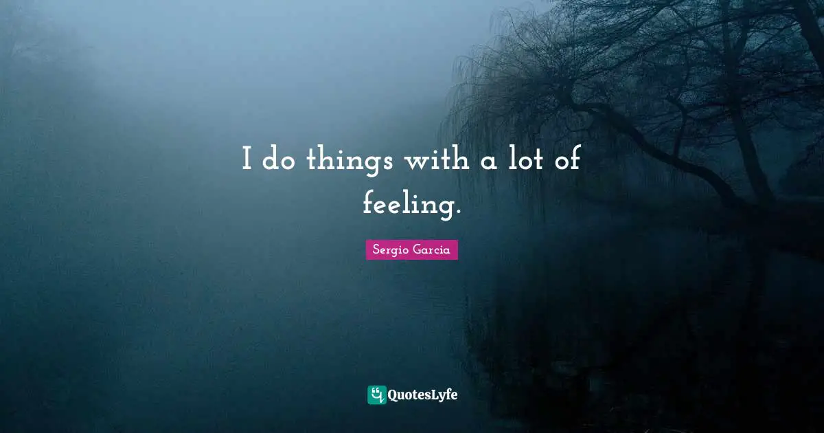 I do things with a lot of feeling.