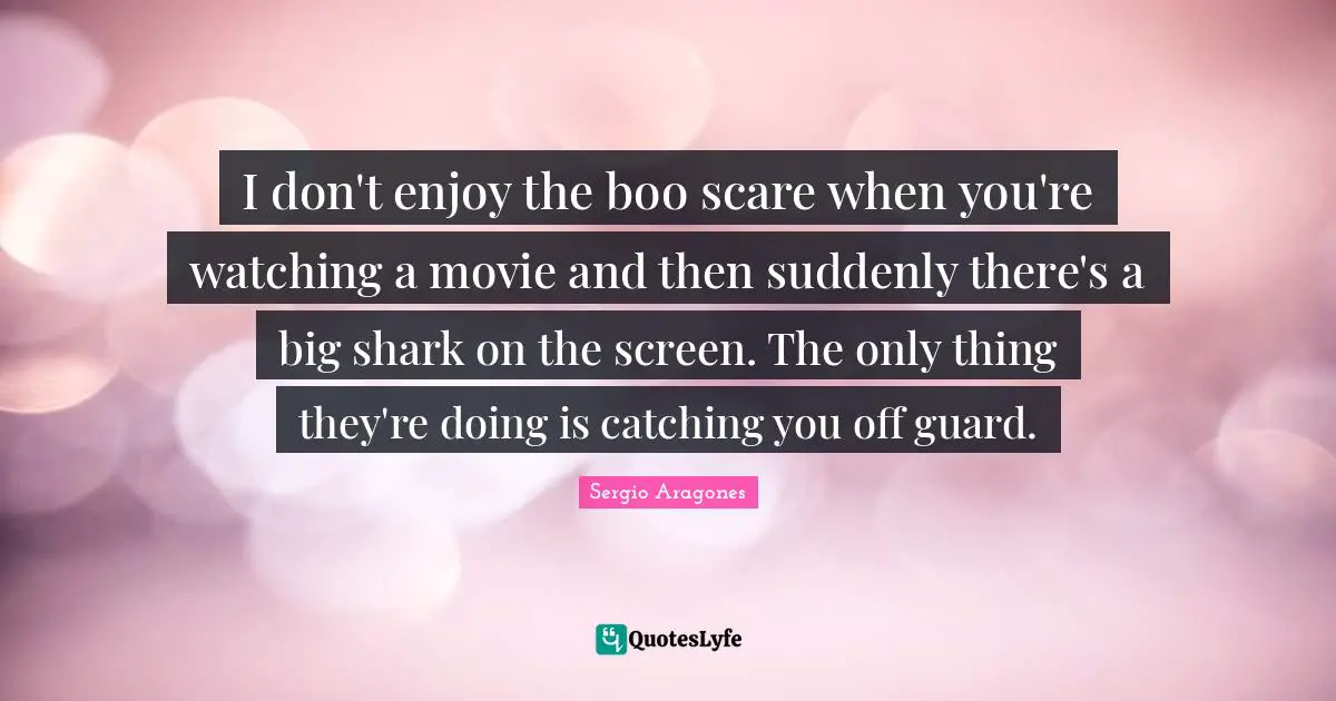 Sergio Aragones Quotes: "I don't enjoy the boo scare when you're watching a movie and then suddenly there's a big shark on the screen. The only thing they're doing is catching you off guard."