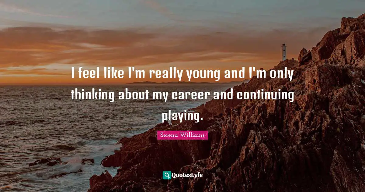 I feel like I'm really young and I'm only thinking about my career and continuing playing.