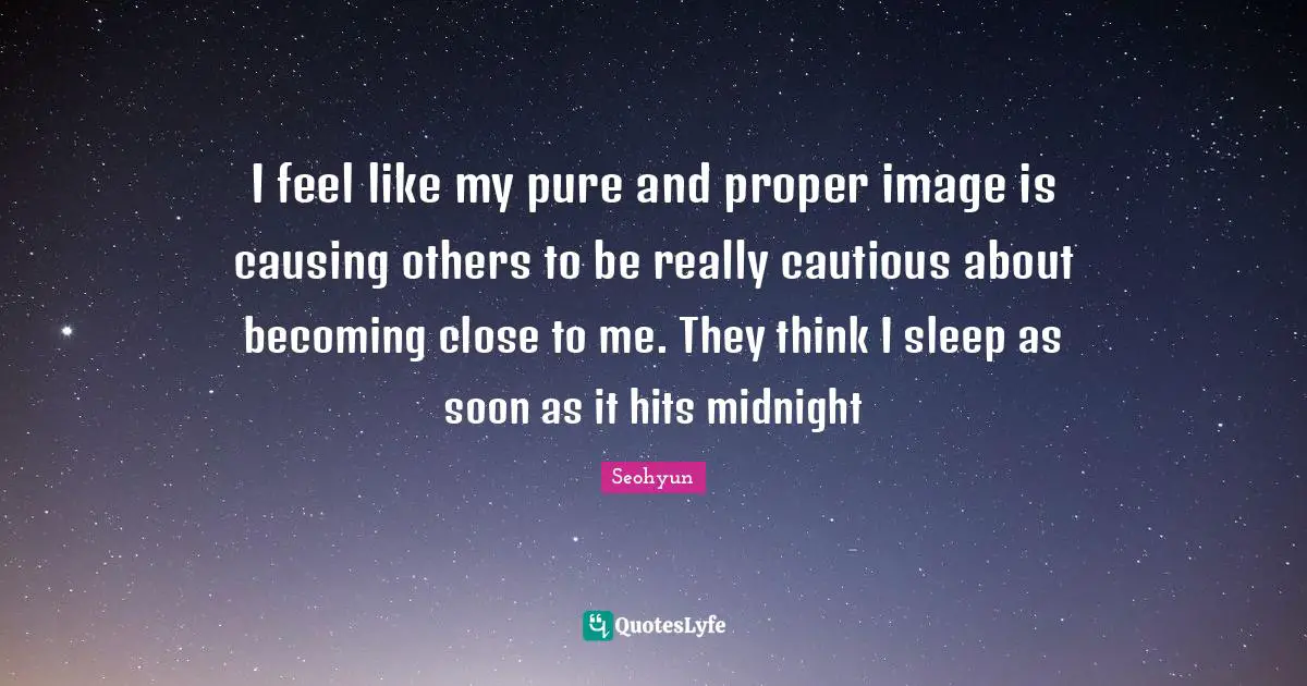 Seohyun Quotes: "I feel like my pure and proper image is causing others to be really cautious about becoming close to me. They think I sleep as soon as it hits midnight"