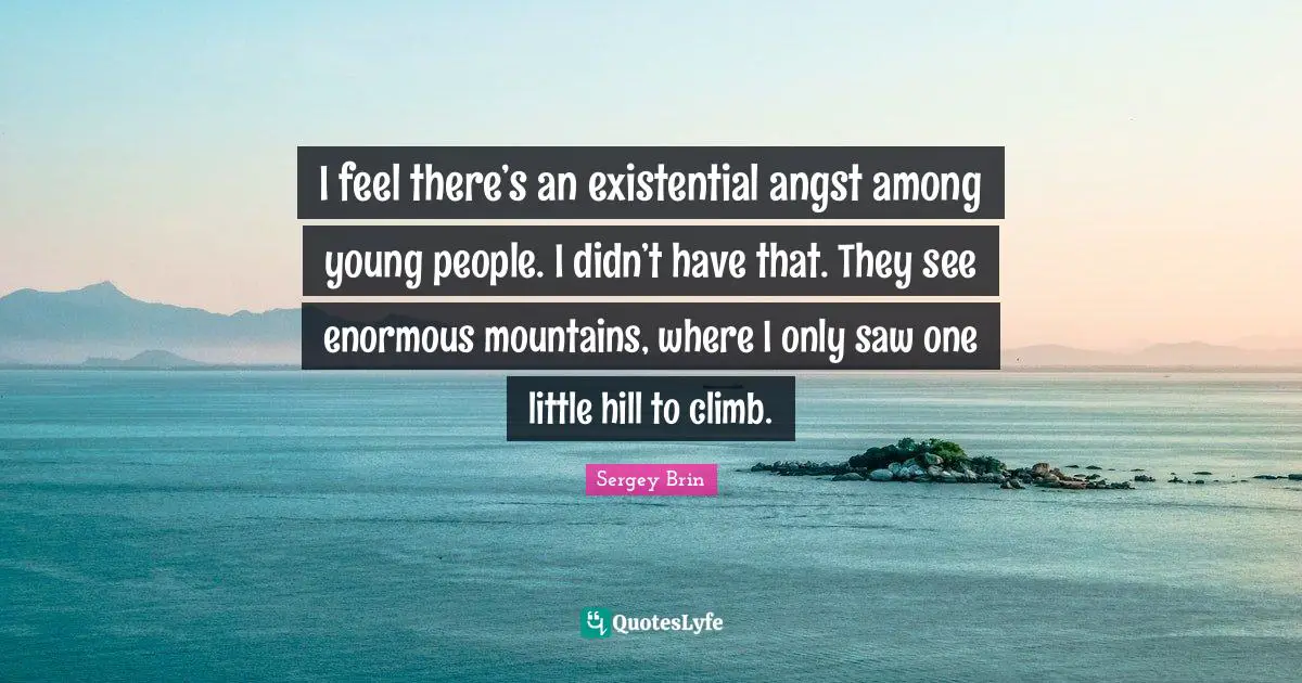 Existential Angst Quotes: "I feel there’s an existential angst among young people. I didn’t have that. They see enormous mountains, where I only saw one little hill to climb."